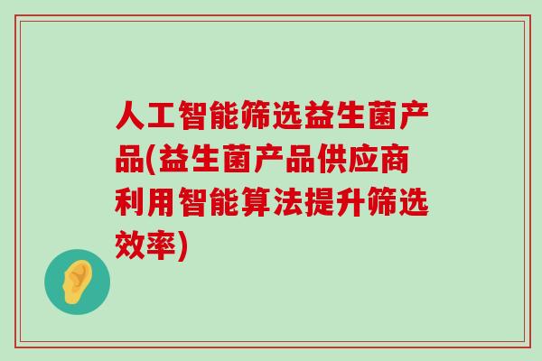 人工智能筛选益生菌产品(益生菌产品供应商利用智能算法提升筛选效率)