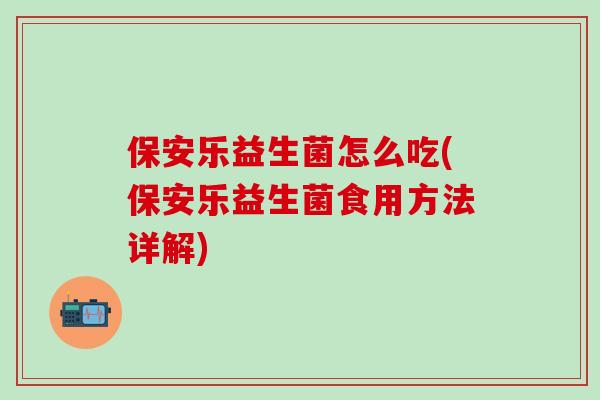保安乐益生菌怎么吃(保安乐益生菌食用方法详解)