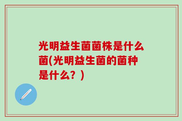 光明益生菌菌株是什么菌(光明益生菌的菌种是什么？)