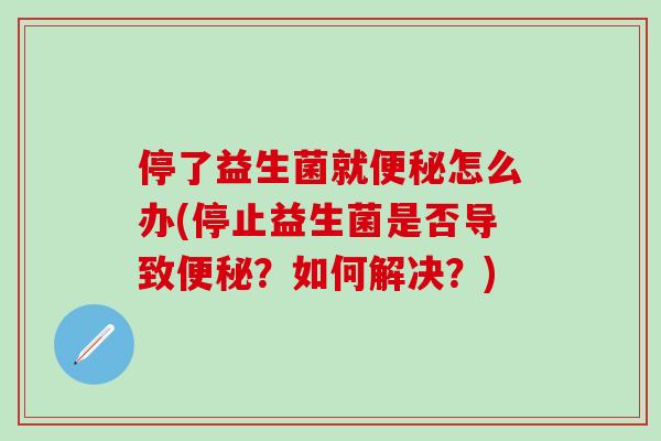 停了益生菌就便秘怎么办(停止益生菌是否导致便秘？如何解决？)