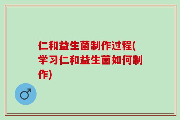仁和益生菌制作过程(学习仁和益生菌如何制作)
