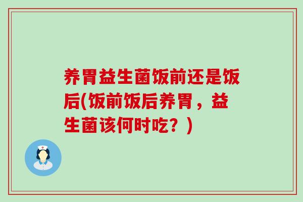 养胃益生菌饭前还是饭后(饭前饭后养胃,益生菌该何时吃?) 养胃益生菌饭前还是饭后(饭前饭后养胃,益生菌该何时吃?)