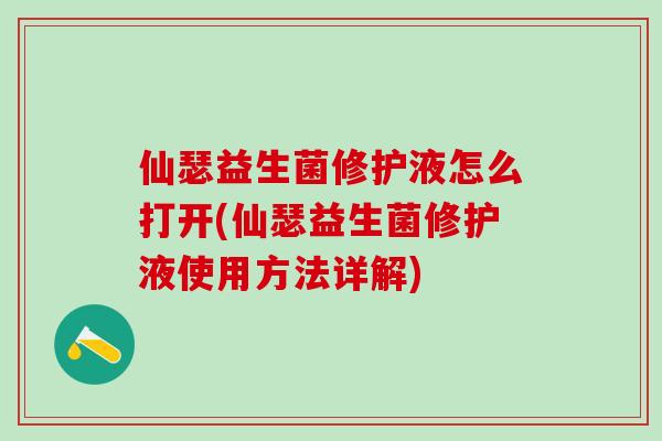 仙瑟益生菌修护液怎么打开(仙瑟益生菌修护液使用方法详解)