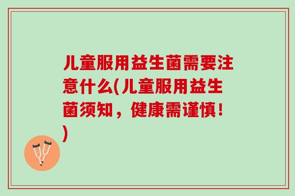 儿童服用益生菌需要注意什么(儿童服用益生菌须知，健康需谨慎！)