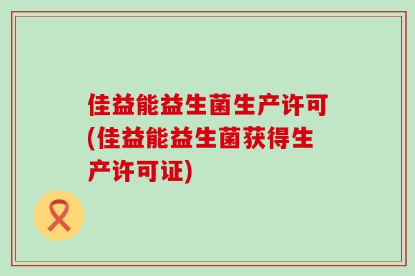 佳益能益生菌生产许可(佳益能益生菌获得生产许可证)