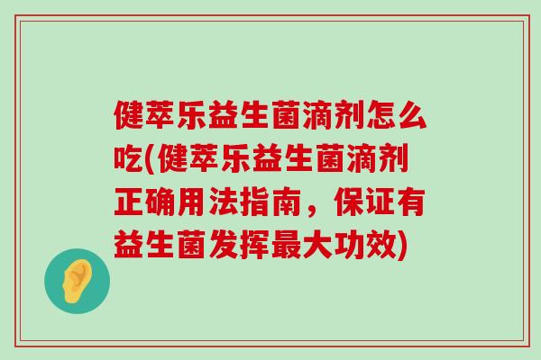健萃乐益生菌滴剂怎么吃(健萃乐益生菌滴剂正确用法指南,保证有益生菌发挥大功效) 健萃乐益生菌滴剂怎么吃(健萃乐益生菌滴剂正确用法指南,保证有益生菌发挥大功效)