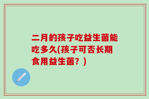 二月的孩子吃益生菌能吃多久(孩子可否长期食用益生菌？)