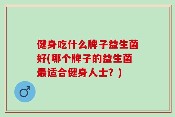 健身吃什么牌子益生菌好(哪个牌子的益生菌最适合健身人士？)