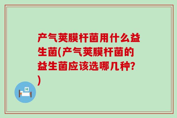产气荚膜杆菌用什么益生菌(产气荚膜杆菌的益生菌应该选哪几种？)