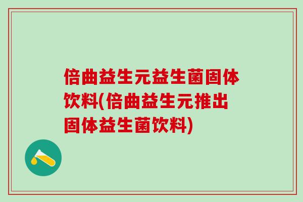 倍曲益生元益生菌固体饮料(倍曲益生元推出固体益生菌饮料)