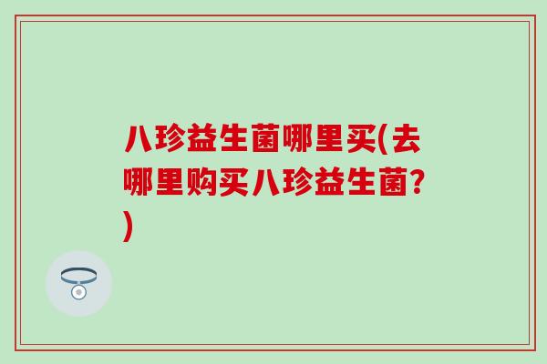 八珍益生菌哪里买(去哪里购买八珍益生菌?) 八珍益生菌哪里买(去哪里购买八珍益生菌?)