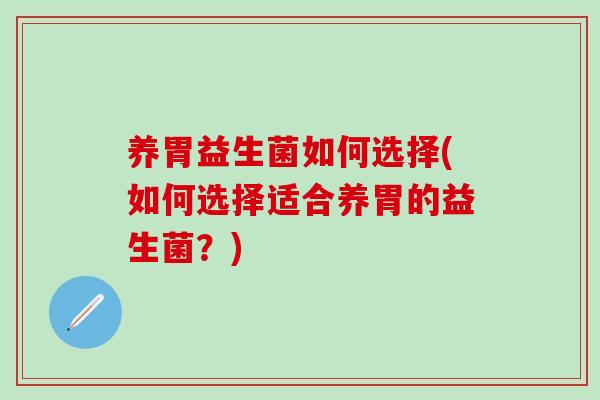 养胃益生菌如何选择(如何选择适合养胃的益生菌？)