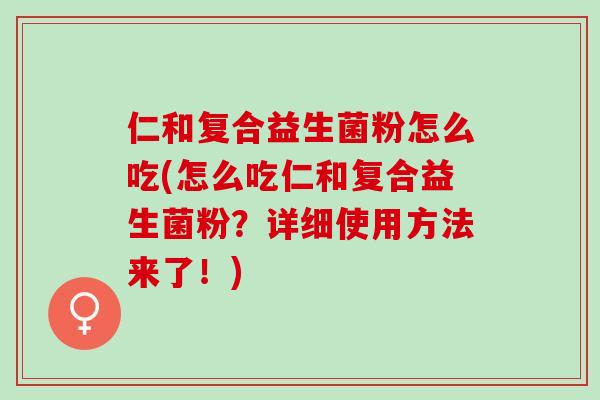 仁和复合益生菌粉怎么吃(怎么吃仁和复合益生菌粉？详细使用方法来了！)