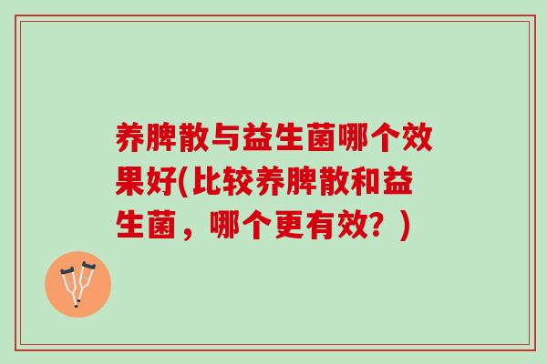 养脾散与益生菌哪个效果好(比较养脾散和益生菌，哪个更有效？)