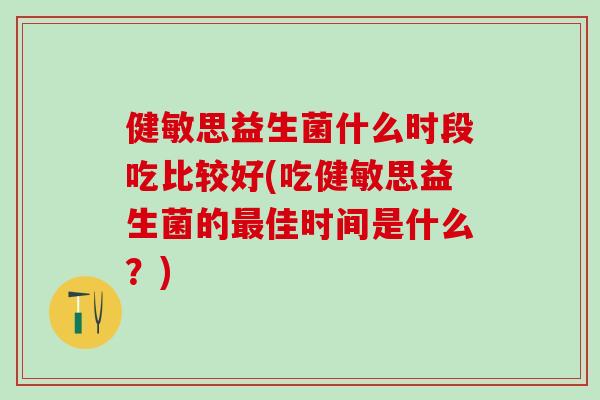 健敏思益生菌什么时段吃比较好(吃健敏思益生菌的佳时间是什么?) 健敏思益生菌什么时段吃比较好(吃健敏思益生菌的佳时间是什么?)