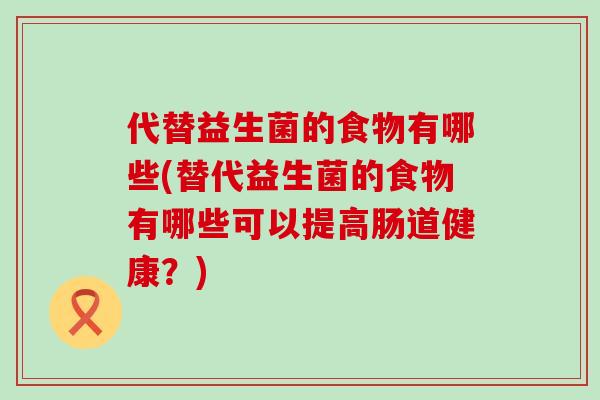 代替益生菌的食物有哪些(替代益生菌的食物有哪些可以提高肠道健康？)