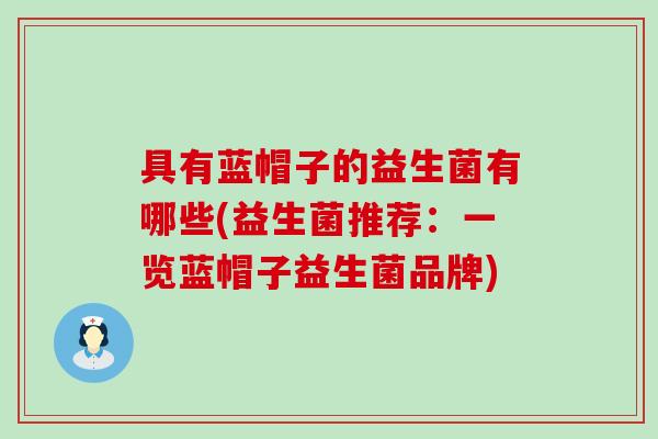 具有蓝帽子的益生菌有哪些(益生菌推荐:一览蓝帽子益生菌品牌) 具有蓝帽子的益生菌有哪些(益生菌推荐:一览蓝帽子益生菌品牌)