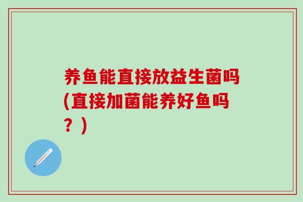 养鱼能直接放益生菌吗(直接加菌能养好鱼吗？)