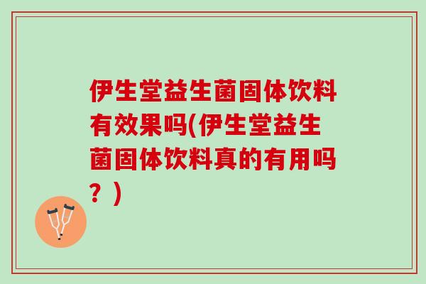 伊生堂益生菌固体饮料有效果吗(伊生堂益生菌固体饮料真的有用吗？)