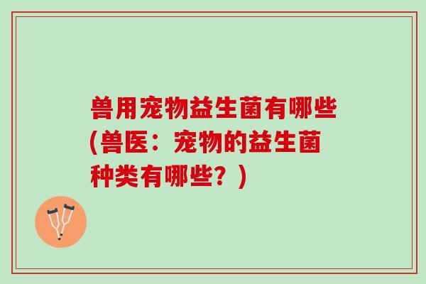 兽用宠物益生菌有哪些(兽医：宠物的益生菌种类有哪些？)