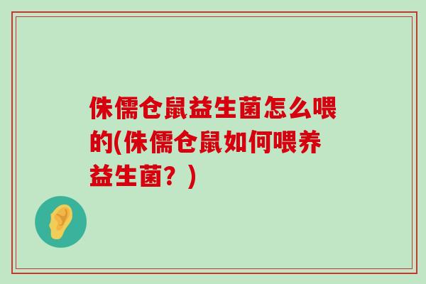 侏儒仓鼠益生菌怎么喂的(侏儒仓鼠如何喂养益生菌？)