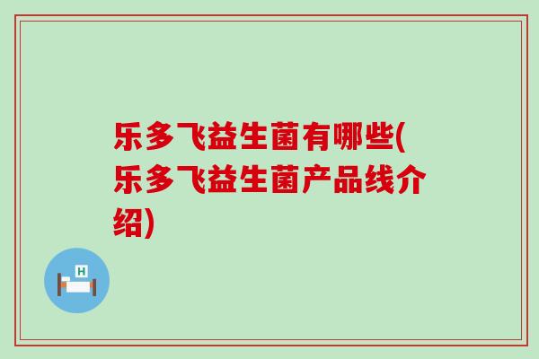 乐多飞益生菌有哪些(乐多飞益生菌产品线介绍)