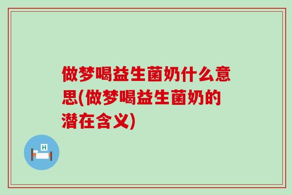 做梦喝益生菌奶什么意思(做梦喝益生菌奶的潜在含义)