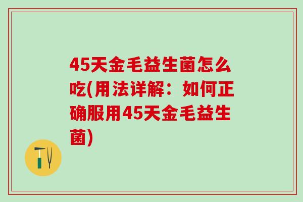 45天金毛益生菌怎么吃(用法详解：如何正确服用45天金毛益生菌)