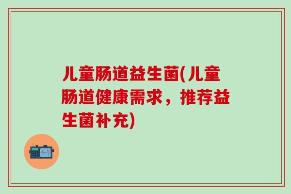 儿童肠道益生菌(儿童肠道健康需求，推荐益生菌补充)