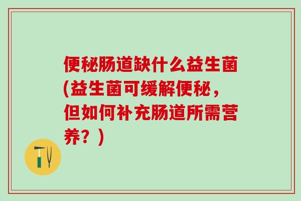 肠道缺什么益生菌(益生菌可缓解,但如何补充肠道所需营养?) 肠道缺什么益生菌(益生菌可缓解,但如何补充肠道所需营养?)