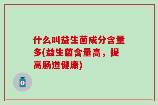 什么叫益生菌成分含量多(益生菌含量高，提高肠道健康)