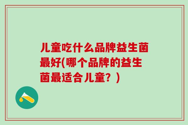 儿童吃什么品牌益生菌最好(哪个品牌的益生菌最适合儿童？)