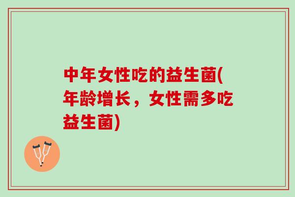 中年女性吃的益生菌(年龄增长,女性需多吃益生菌) 中年女性吃的益生菌(年龄增长,女性需多吃益生菌)