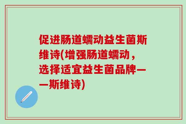 促进肠道蠕动益生菌斯维诗(增强肠道蠕动，选择适宜益生菌品牌——斯维诗)