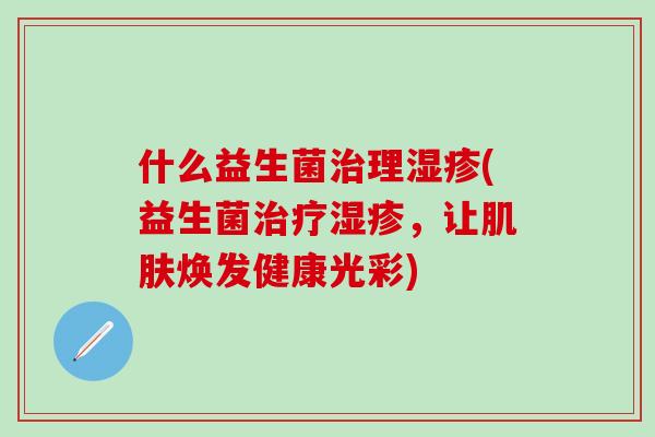什么益生菌治理湿疹(益生菌治疗湿疹，让肌肤焕发健康光彩)