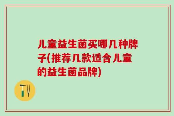 儿童益生菌买哪几种牌子(推荐几款适合儿童的益生菌品牌)