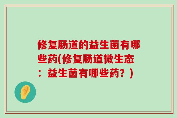 修复肠道的益生菌有哪些药(修复肠道微生态：益生菌有哪些药？)