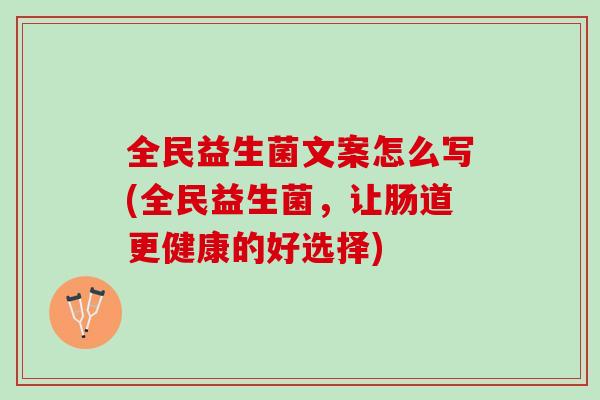 全民益生菌文案怎么写(全民益生菌，让肠道更健康的好选择)