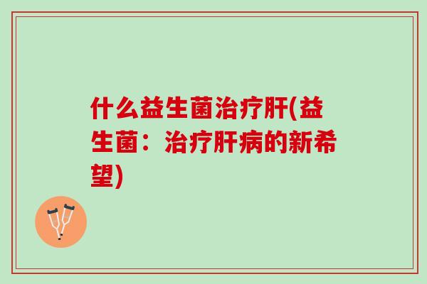 什么益生菌治疗肝(益生菌：治疗肝病的新希望)