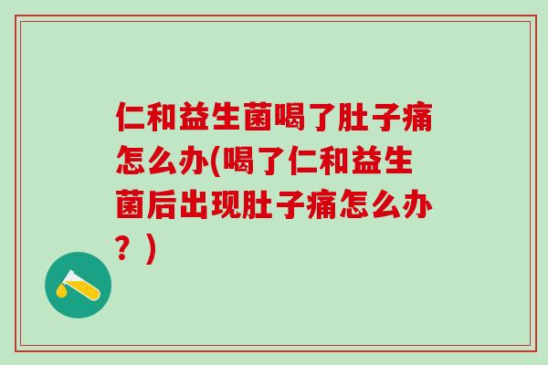 仁和益生菌喝了肚子痛怎么办(喝了仁和益生菌后出现肚子痛怎么办？)