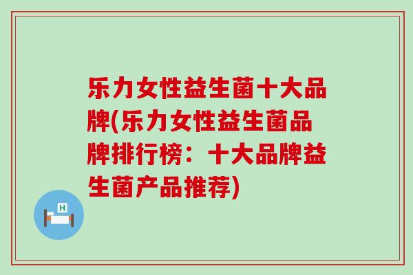 乐力女性益生菌十大品牌(乐力女性益生菌品牌排行榜:十大品牌益生菌产品推荐) 乐力女性益生菌十大品牌(乐力女性益生菌品牌排行榜:十大品牌益生菌产品推荐)