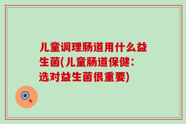 儿童调理肠道用什么益生菌(儿童肠道保健:选对益生菌很重要) 儿童调理肠道用什么益生菌(儿童肠道保健:选对益生菌很重要)