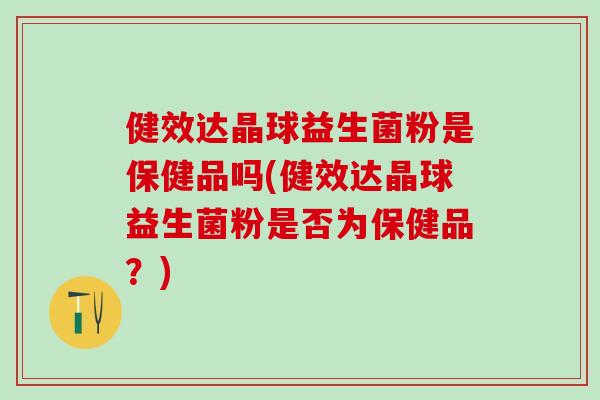 健效达晶球益生菌粉是保健品吗(健效达晶球益生菌粉是否为保健品？)