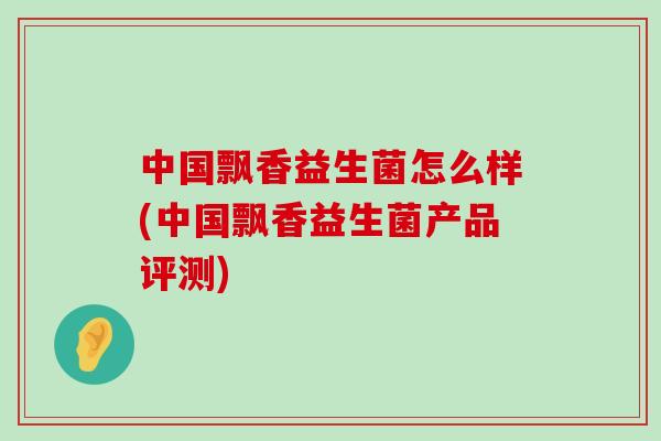 中国飘香益生菌怎么样(中国飘香益生菌产品评测)