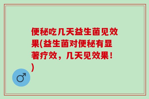 便秘吃几天益生菌见效果(益生菌对便秘有显著疗效，几天见效果！)