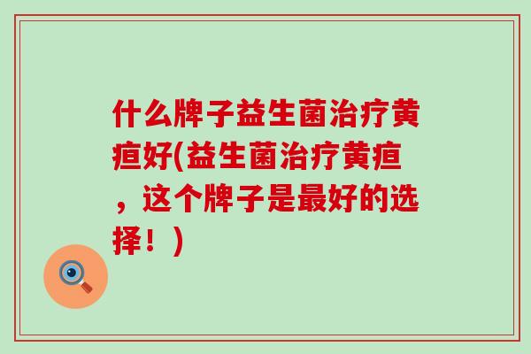 什么牌子益生菌治疗黄疸好(益生菌治疗黄疸，这个牌子是最好的选择！)