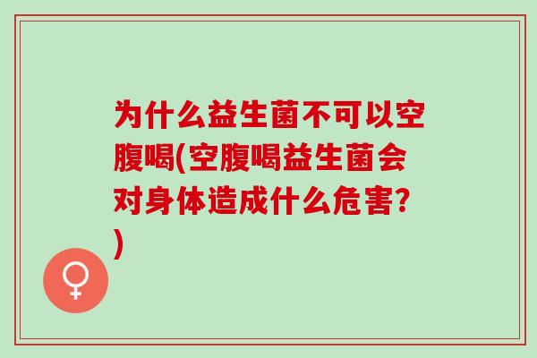 为什么益生菌不可以空腹喝(空腹喝益生菌会对身体造成什么危害？)