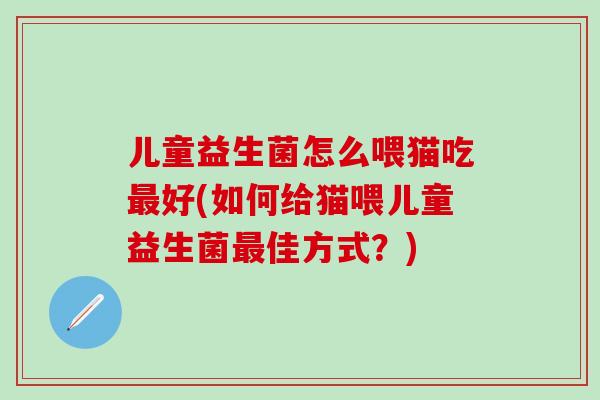 儿童益生菌怎么喂猫吃最好(如何给猫喂儿童益生菌最佳方式？)