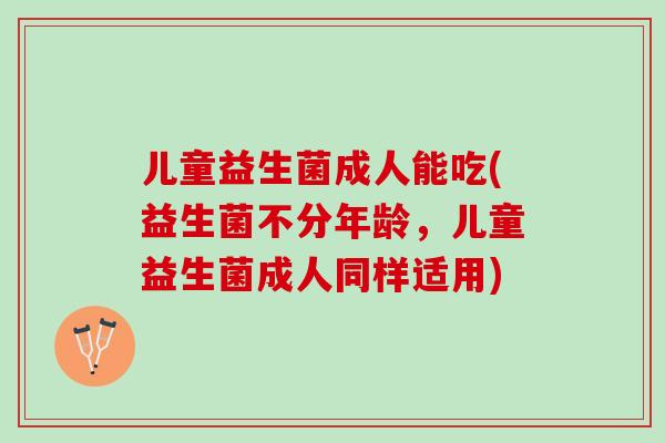 儿童益生菌成人能吃(益生菌不分年龄，儿童益生菌成人同样适用)