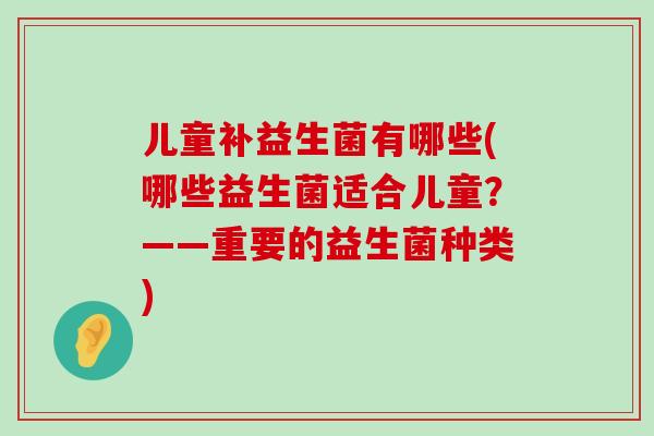 儿童补益生菌有哪些(哪些益生菌适合儿童？——重要的益生菌种类)